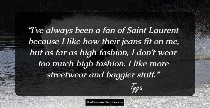 I've always been a fan of Saint Laurent because I like how their jeans fit on me, but as far as high fashion, I don't wear too much high fashion. I like more streetwear and baggier stuff.