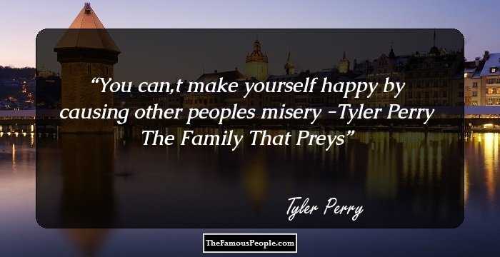You can,t make yourself happy by causing other peoples misery

-Tyler Perry 
The Family That Preys