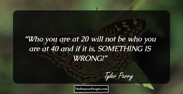 Who you are at 20 will not be who you are at 40 and if it is, SOMETHING IS WRONG!