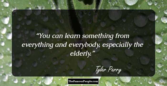 You can learn something from everything and everybody, especially the elderly.