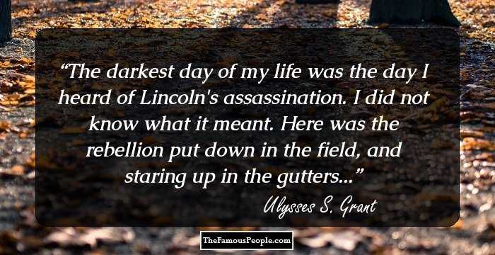 The darkest day of my life was the day I heard of Lincoln's assassination. I did not know what it meant. Here was the rebellion put down in the field, and staring up in the gutters...