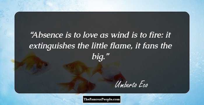 Absence is to love as wind is to fire: it extinguishes the little flame, it fans the big.