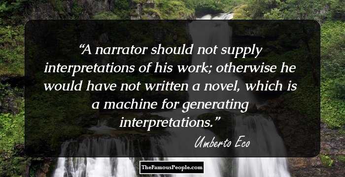 A narrator should not supply interpretations of his work; otherwise he would have not written a novel, which is a machine for generating interpretations.