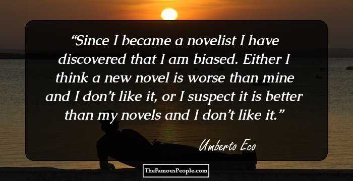 Since I became a novelist I have discovered that I am biased. Either I think a new novel is worse than mine and I don’t like it, or I suspect it is better than my novels and I don’t like it.