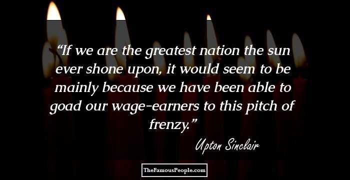 If we are the greatest nation the sun ever shone upon, it would seem to be mainly because we have been able to goad our wage-earners to this pitch of frenzy.