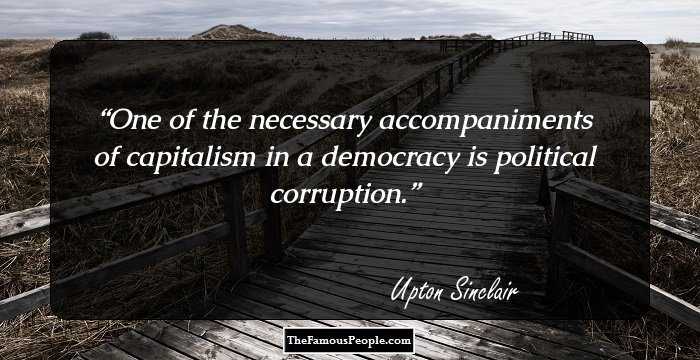 One of the necessary accompaniments of capitalism in a democracy is political corruption.