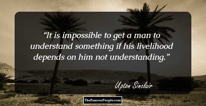It is impossible to get a man to understand something if his livelihood depends on him not understanding.