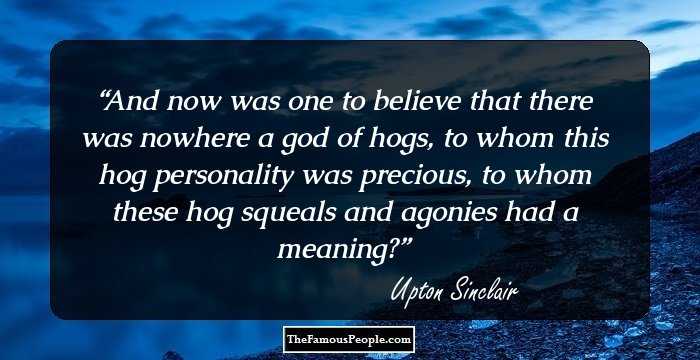 And now was one to believe that there was nowhere a god of hogs, to whom this hog personality was precious, to whom these hog squeals and agonies had a meaning?