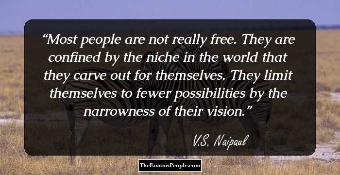 Most people are not really free. They are confined by the niche in the world that they carve out for themselves. They limit themselves to fewer possibilities by the narrowness of their vision.