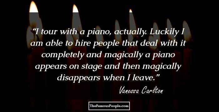 I tour with a piano, actually. Luckily I am able to hire people that deal with it completely and magically a piano appears on stage and then magically disappears when I leave.