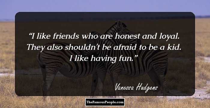 I like friends who are honest and loyal. They also shouldn't be afraid to be a kid. I like having fun.
