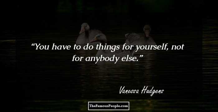 You have to do things for yourself, not for anybody else.