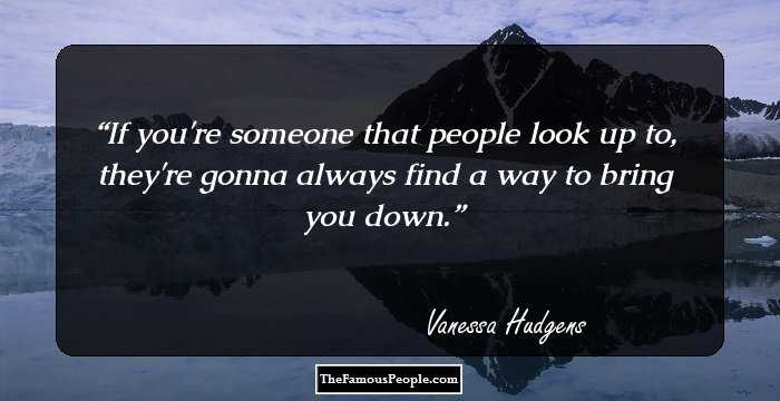 If you're someone that people look up to, they're gonna always find a way to bring you down.