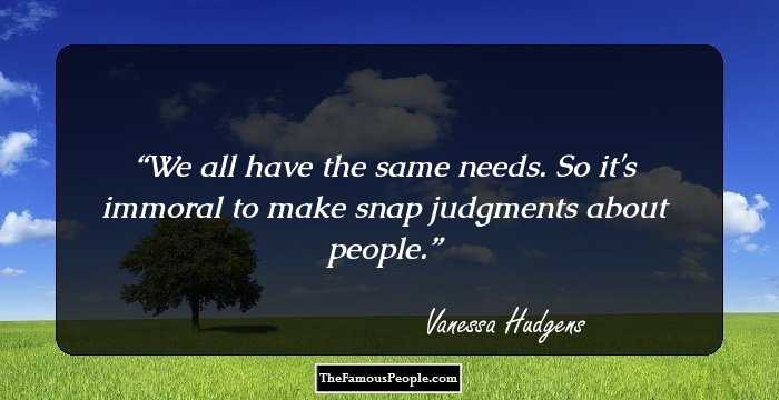 We all have the same needs. So it's immoral to make snap judgments about people.