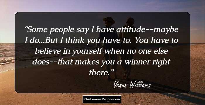 Some people say I have attitude--maybe I do...But I think you have to. You have to believe in yourself when no one else does--that makes you a winner right there.