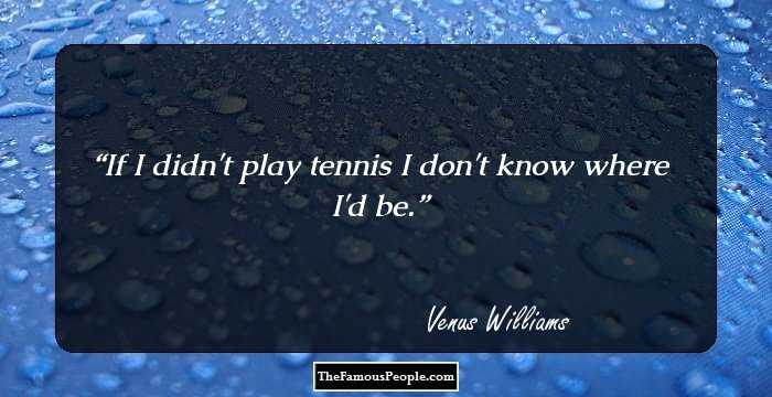 If I didn't play tennis I don't know where I'd be.
