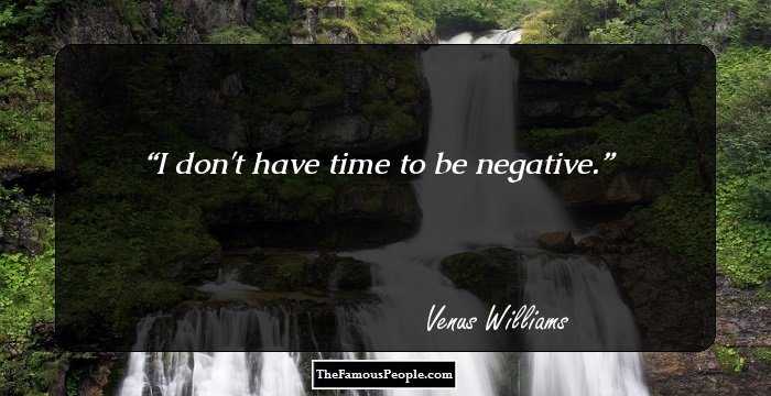 I don't have time to be negative.