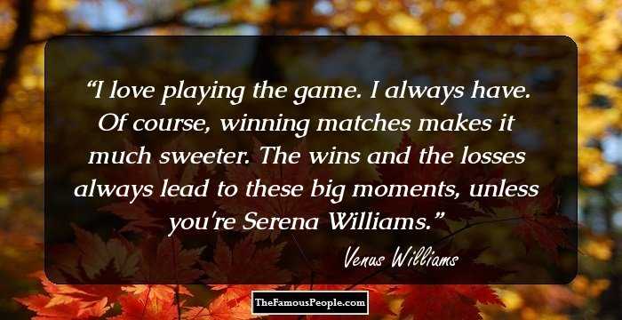 I love playing the game. I always have. Of course, winning matches makes it much sweeter. The wins and the losses always lead to these big moments, unless you're Serena Williams.