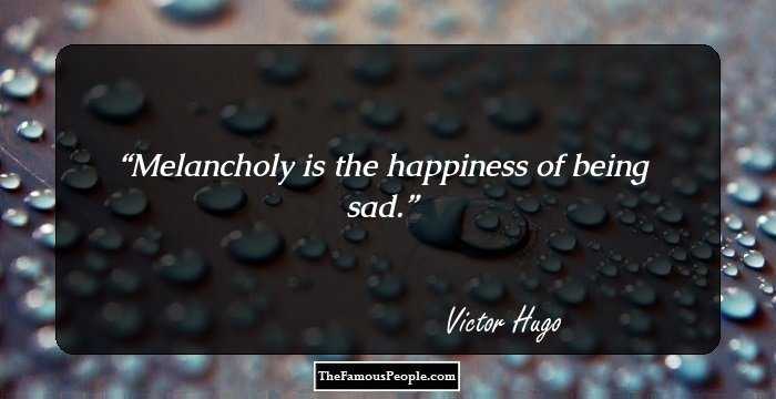 Melancholy is the happiness of being sad.