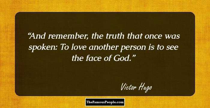 And remember, the truth that once was spoken: To love another person is to see the face of God.