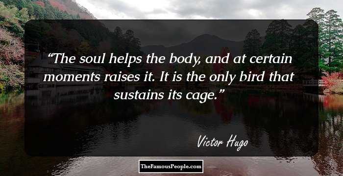 The soul helps the body, and at certain moments raises it. It is the only bird that sustains its cage.