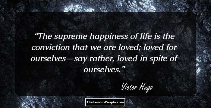 The supreme happiness of life is the conviction that we are loved; loved for ourselves—say rather, loved in spite of ourselves.