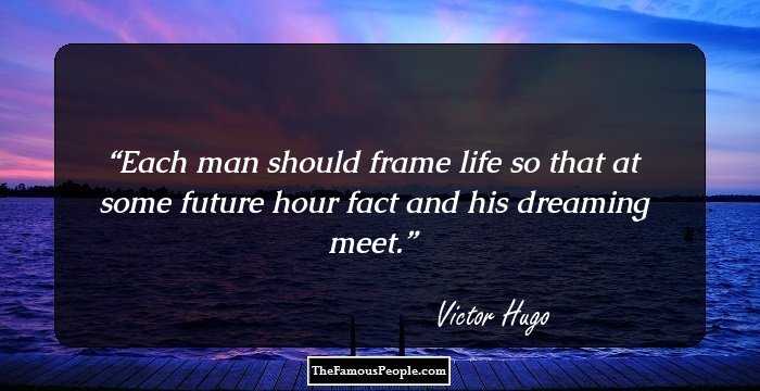 Each man should frame life so that at some future hour fact and his dreaming meet.