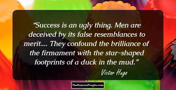 Success is an ugly thing. Men are deceived by its false resemblances to merit.... They confound the brilliance of the firmament with the star-shaped footprints of a duck in the mud.