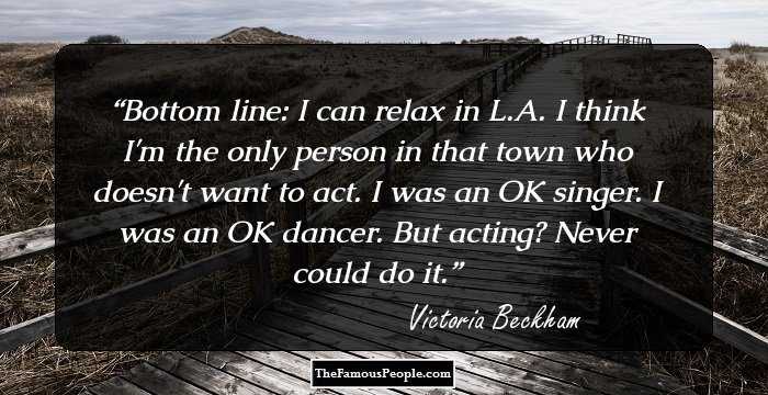 Bottom line: I can relax in L.A. I think I'm the only person in that town who doesn't want to act. I was an OK singer. I was an OK dancer. But acting? Never could do it.
