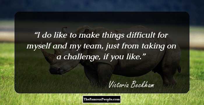 I do like to make things difficult for myself and my team, just from taking on a challenge, if you like.
