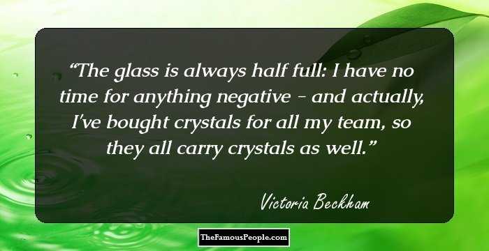 The glass is always half full: I have no time for anything negative - and actually, I've bought crystals for all my team, so they all carry crystals as well.
