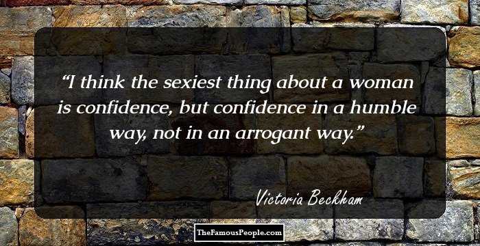 I think the sexiest thing about a woman is confidence, but confidence in a humble way, not in an arrogant way.