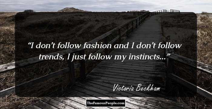 I don’t follow fashion and I don’t follow trends, I just follow my instincts...