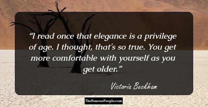 I read once that elegance is a privilege of age. I thought, that's so true. You get more comfortable with yourself as you get older.