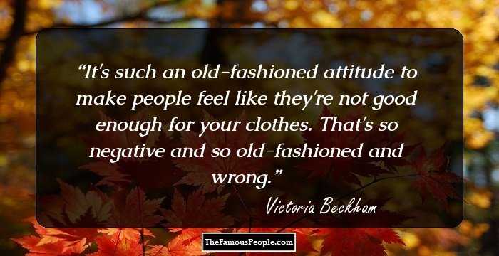 It's such an old-fashioned attitude to make people feel like they're not good enough for your clothes. That's so negative and so old-fashioned and wrong.