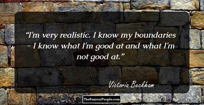 I'm very realistic. I know my boundaries - I know what I'm good at and what I'm not good at.