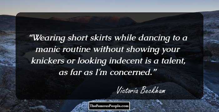 Wearing short skirts while dancing to a manic routine without showing your knickers or looking indecent is a talent, as far as I'm concerned.