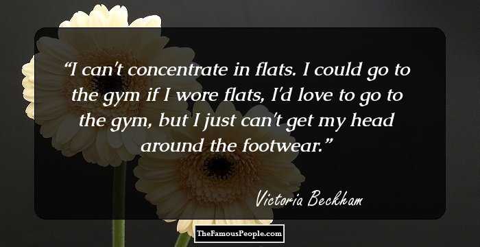 I can't concentrate in flats. I could go to the gym if I wore flats, I'd love to go to the gym, but I just can't get my head around the footwear.
