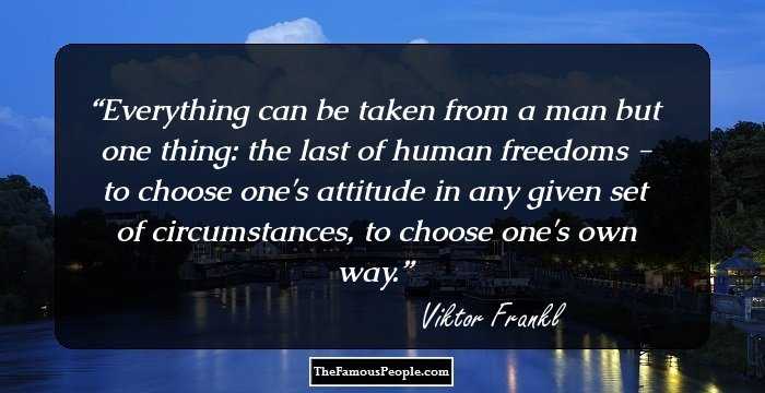 Everything can be taken from a man but one thing: the last of human freedoms - to choose one's attitude in any given set of circumstances, to choose one's own way.