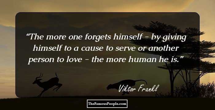 The more one forgets himself - by giving himself to a cause to serve or another person to love - the more human he is.