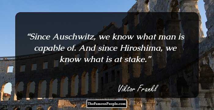 Since Auschwitz, we know what man is capable of. And since Hiroshima, we know what is at stake.