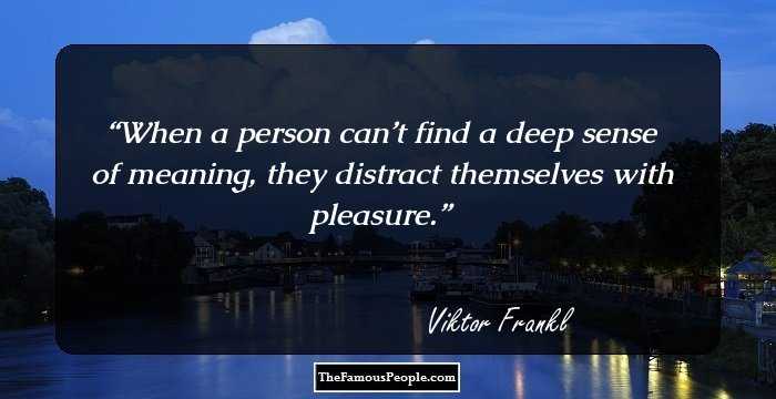 When a person can’t find a deep sense of meaning, they distract themselves with pleasure.
