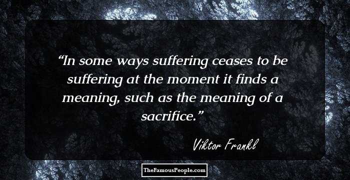 In some ways suffering ceases to be suffering at the moment it finds a meaning, such as the meaning of a sacrifice.