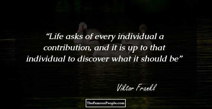 Life asks of every individual a contribution, and it is up to that individual to discover what it should be