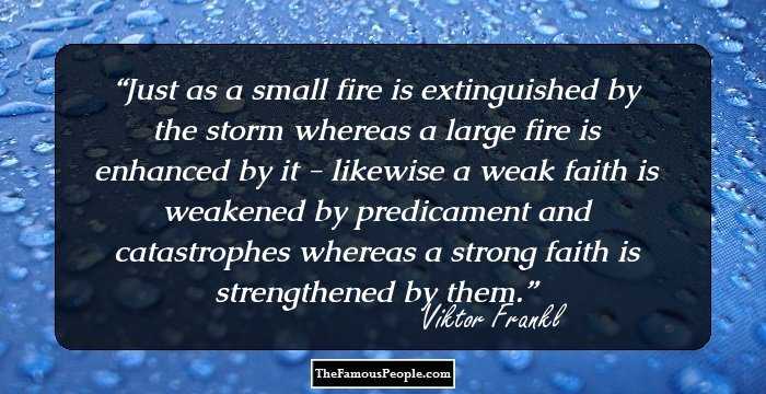 Just as a small fire is extinguished by the storm whereas a large fire is enhanced by it - likewise a weak faith is weakened by predicament and catastrophes whereas a strong faith is strengthened by them.
