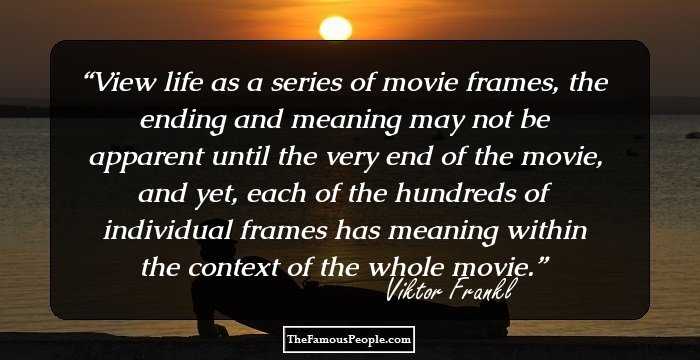 View life as a series of movie frames, the ending and meaning may not be apparent until the very end of the movie, and yet, each of the hundreds of individual frames has meaning within the context of the whole movie.