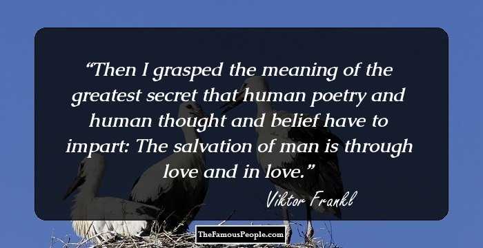 Then I grasped the meaning of the greatest secret that human poetry and human thought and belief have to impart: The salvation of man is through love and in love.