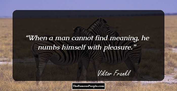 When a man cannot find meaning, he numbs himself with pleasure.
