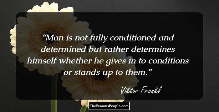 Man is not fully conditioned and determined but rather determines himself whether he gives in to conditions or stands up to them.