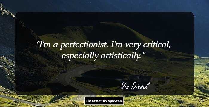 I'm a perfectionist. I'm very critical, especially artistically.
